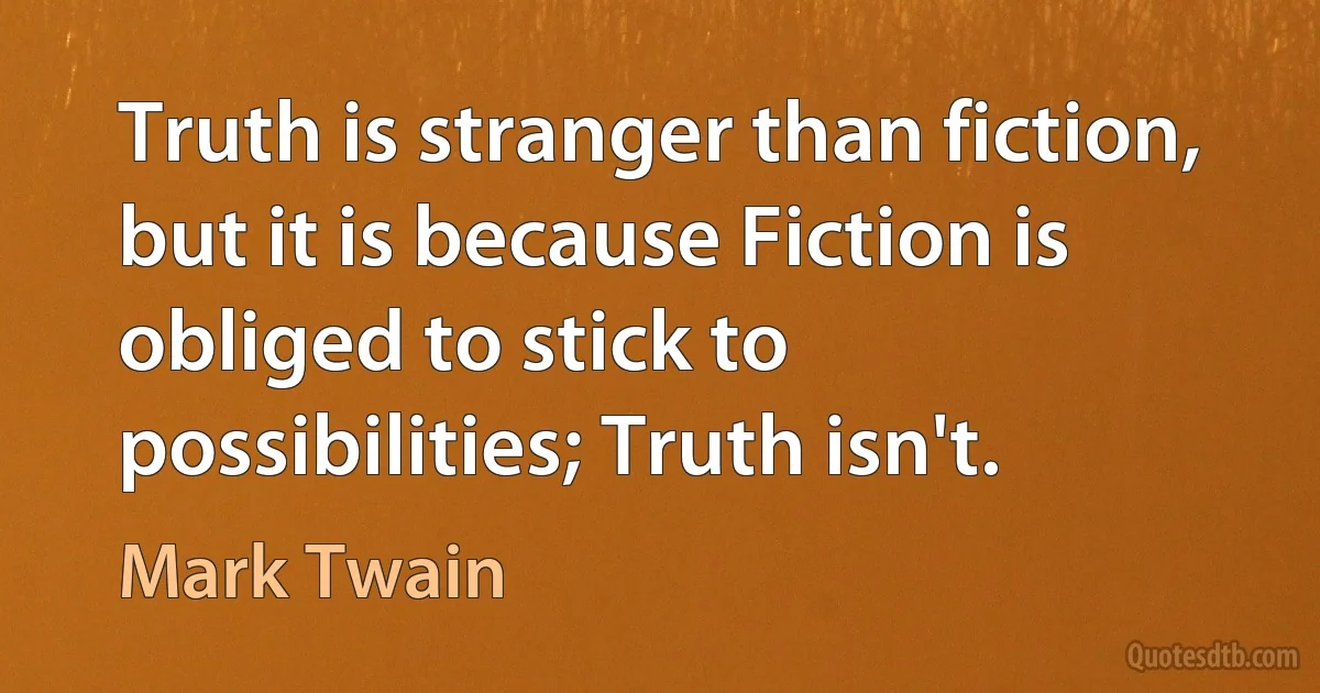 Truth is stranger than fiction, but it is because Fiction is obliged to stick to possibilities; Truth isn't. (Mark Twain)