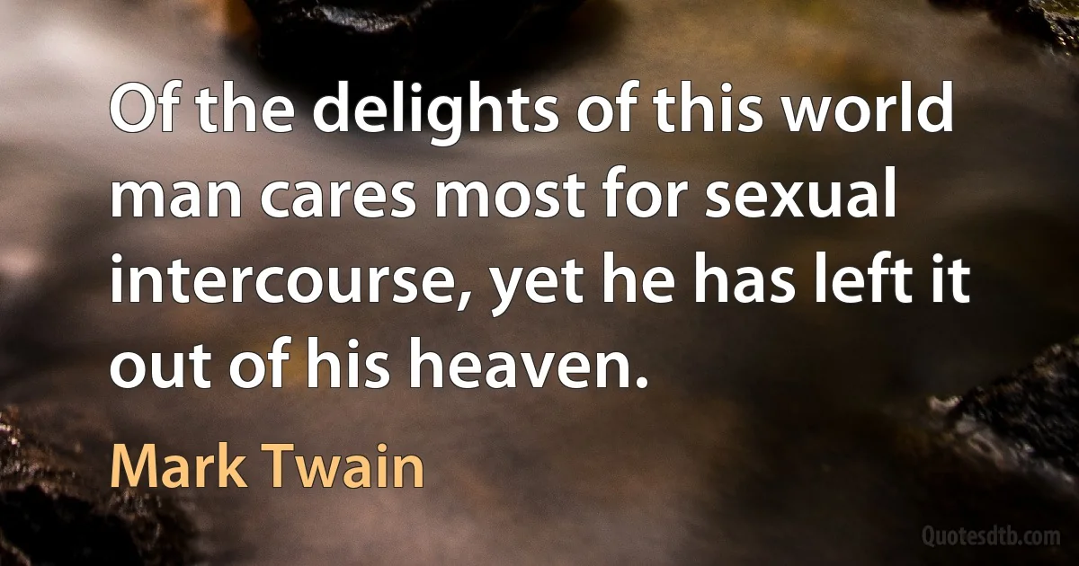 Of the delights of this world man cares most for sexual intercourse, yet he has left it out of his heaven. (Mark Twain)