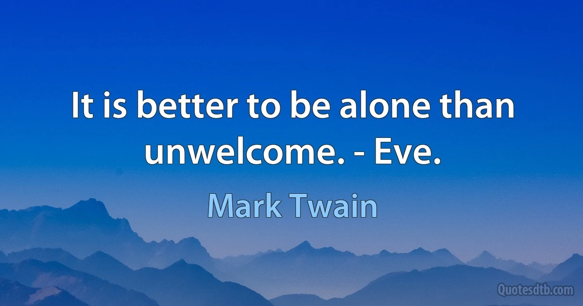 It is better to be alone than unwelcome. - Eve. (Mark Twain)