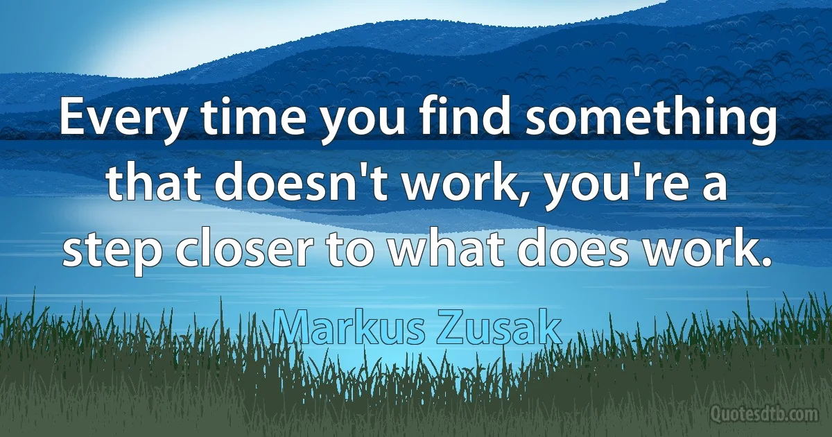 Every time you find something that doesn't work, you're a step closer to what does work. (Markus Zusak)