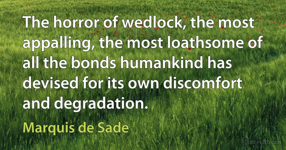 The horror of wedlock, the most appalling, the most loathsome of all the bonds humankind has devised for its own discomfort and degradation. (Marquis de Sade)