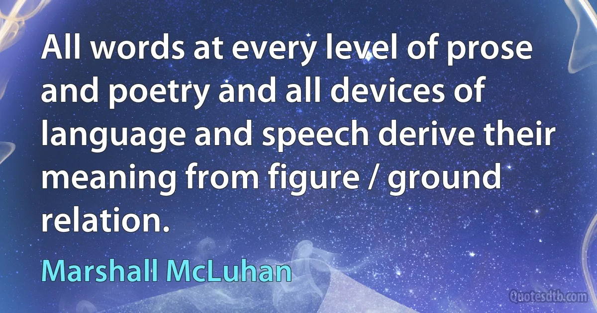 All words at every level of prose and poetry and all devices of language and speech derive their meaning from figure / ground relation. (Marshall McLuhan)