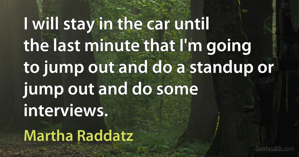 I will stay in the car until the last minute that I'm going to jump out and do a standup or jump out and do some interviews. (Martha Raddatz)