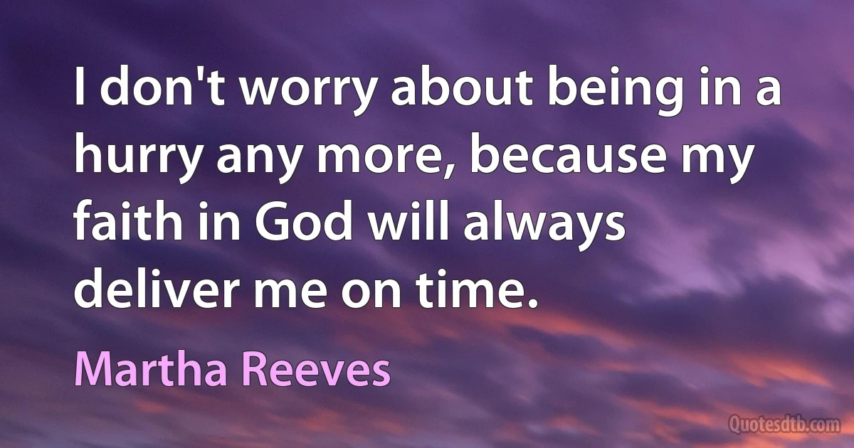 I don't worry about being in a hurry any more, because my faith in God will always deliver me on time. (Martha Reeves)