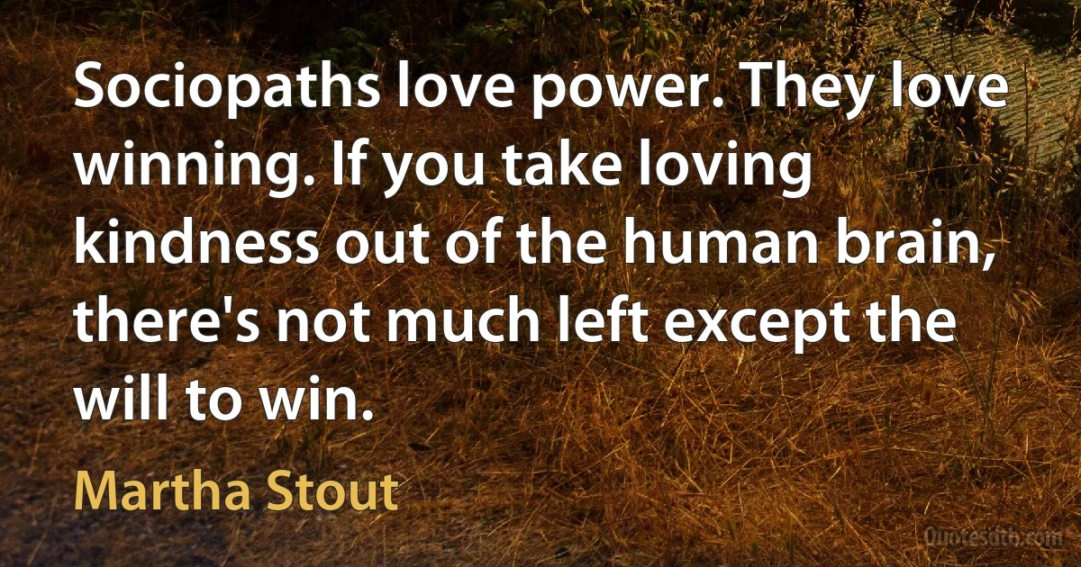 Sociopaths love power. They love winning. If you take loving kindness out of the human brain, there's not much left except the will to win. (Martha Stout)