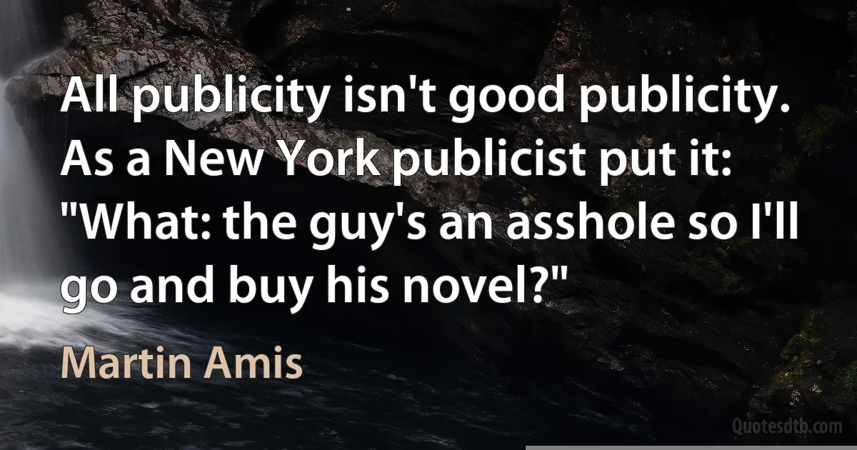 All publicity isn't good publicity. As a New York publicist put it: "What: the guy's an asshole so I'll go and buy his novel?" (Martin Amis)