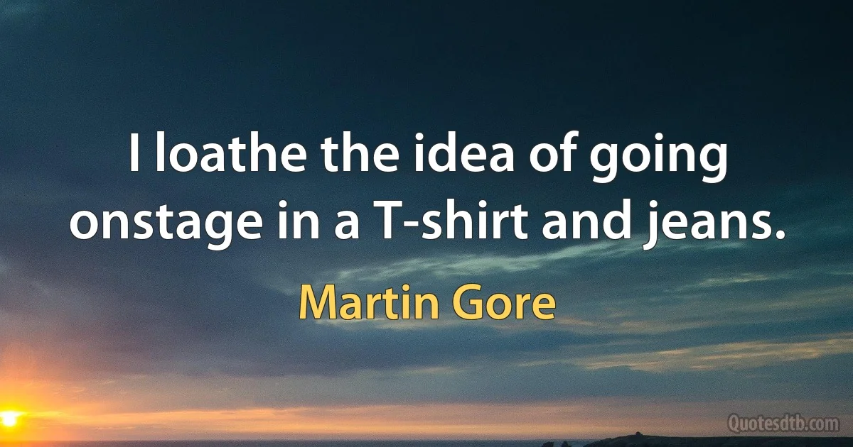 I loathe the idea of going onstage in a T-shirt and jeans. (Martin Gore)