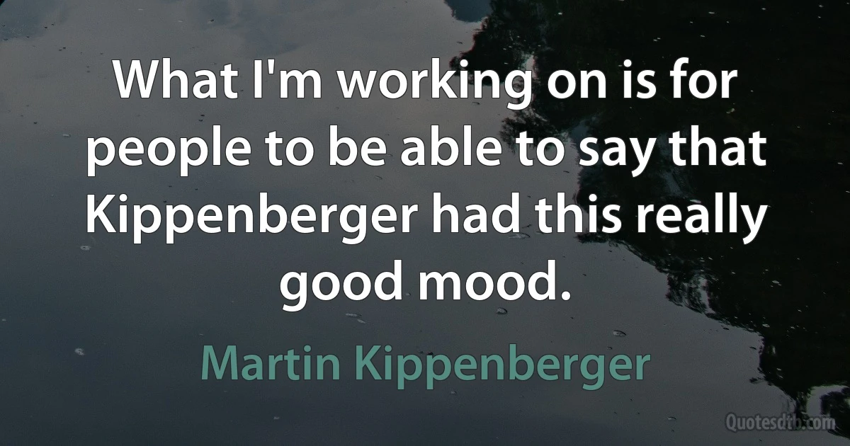 What I'm working on is for people to be able to say that Kippenberger had this really good mood. (Martin Kippenberger)