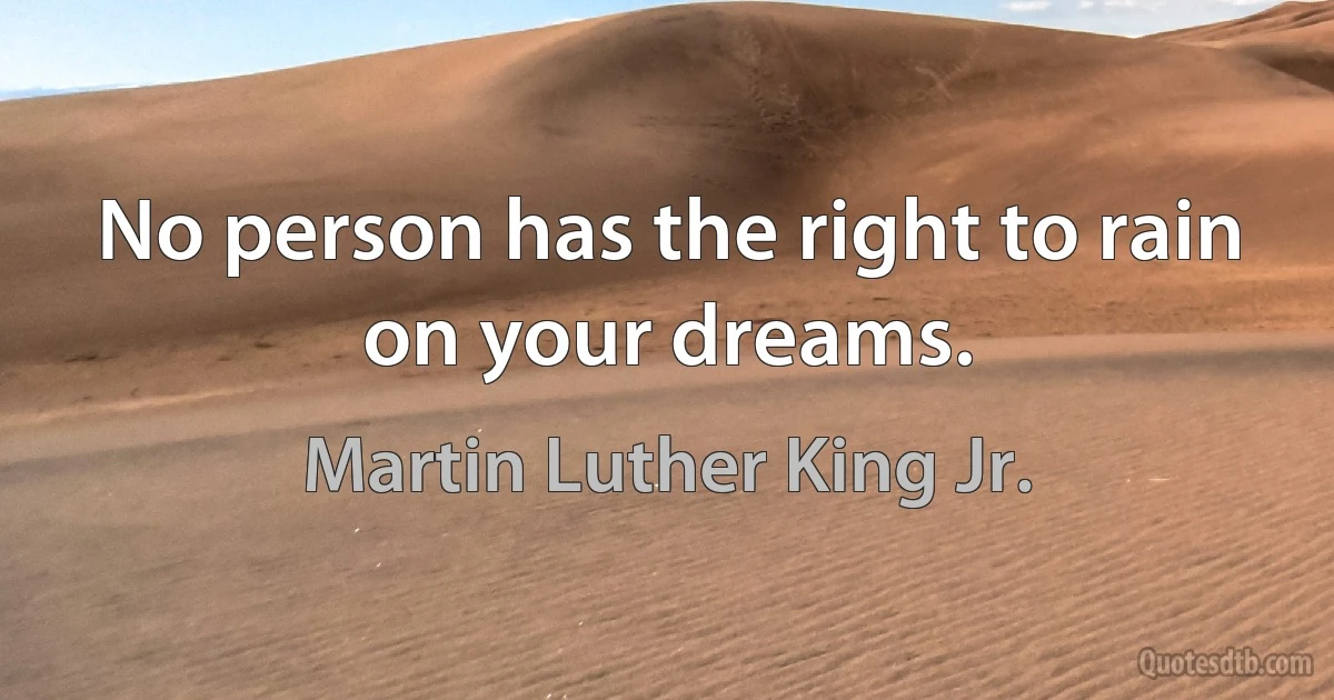 No person has the right to rain on your dreams. (Martin Luther King Jr.)