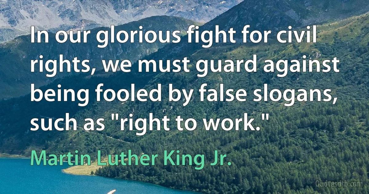 In our glorious fight for civil rights, we must guard against being fooled by false slogans, such as "right to work." (Martin Luther King Jr.)