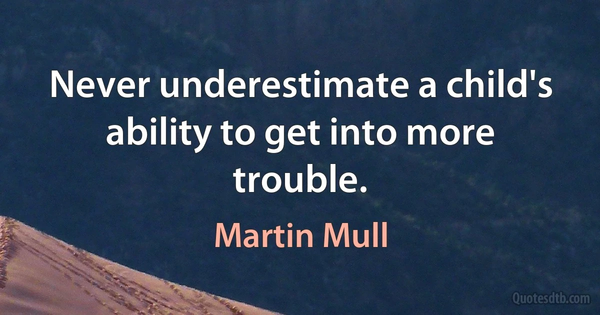 Never underestimate a child's ability to get into more trouble. (Martin Mull)