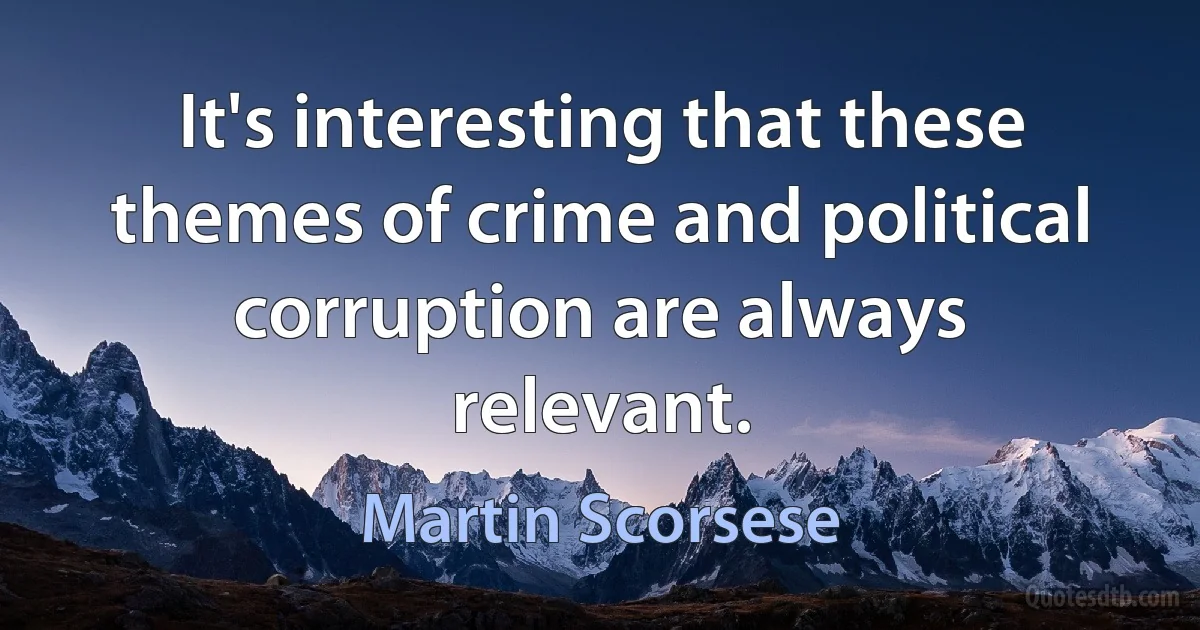 It's interesting that these themes of crime and political corruption are always relevant. (Martin Scorsese)