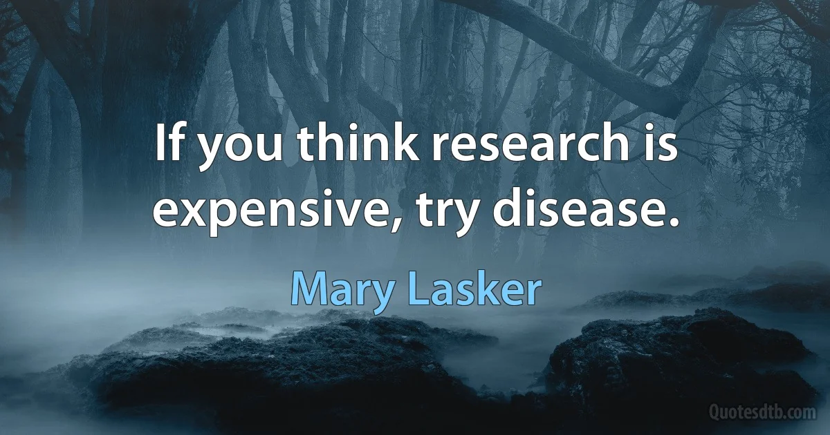 If you think research is expensive, try disease. (Mary Lasker)