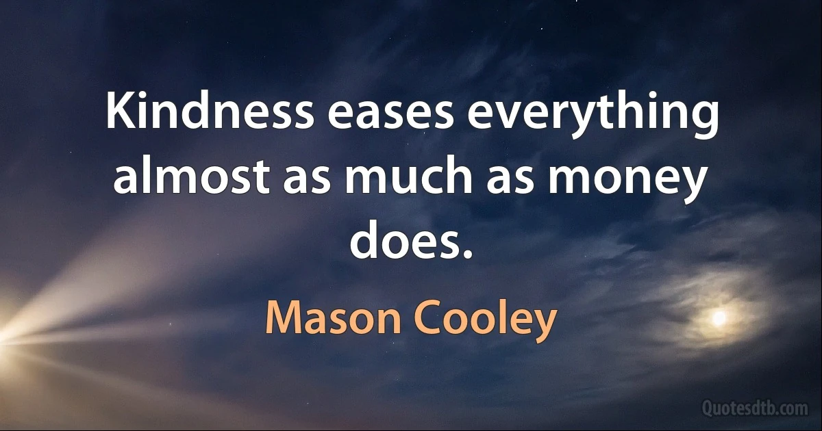 Kindness eases everything almost as much as money does. (Mason Cooley)