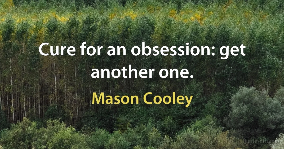 Cure for an obsession: get another one. (Mason Cooley)