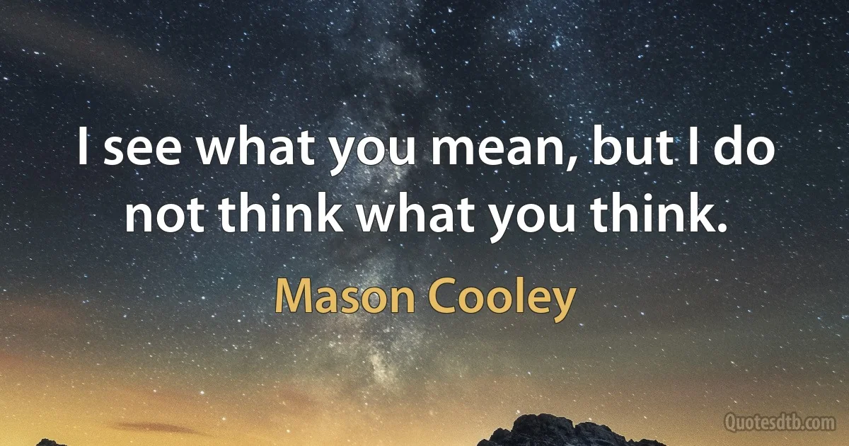 I see what you mean, but I do not think what you think. (Mason Cooley)