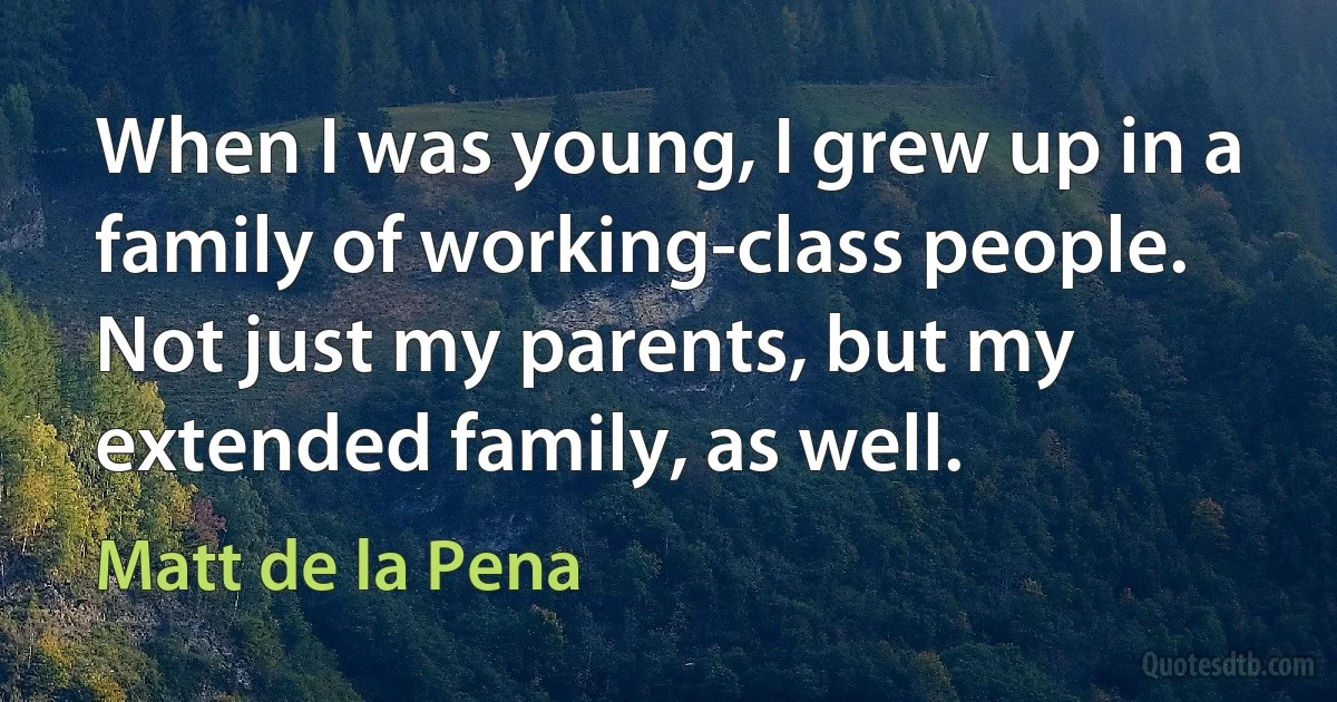 When I was young, I grew up in a family of working-class people. Not just my parents, but my extended family, as well. (Matt de la Pena)