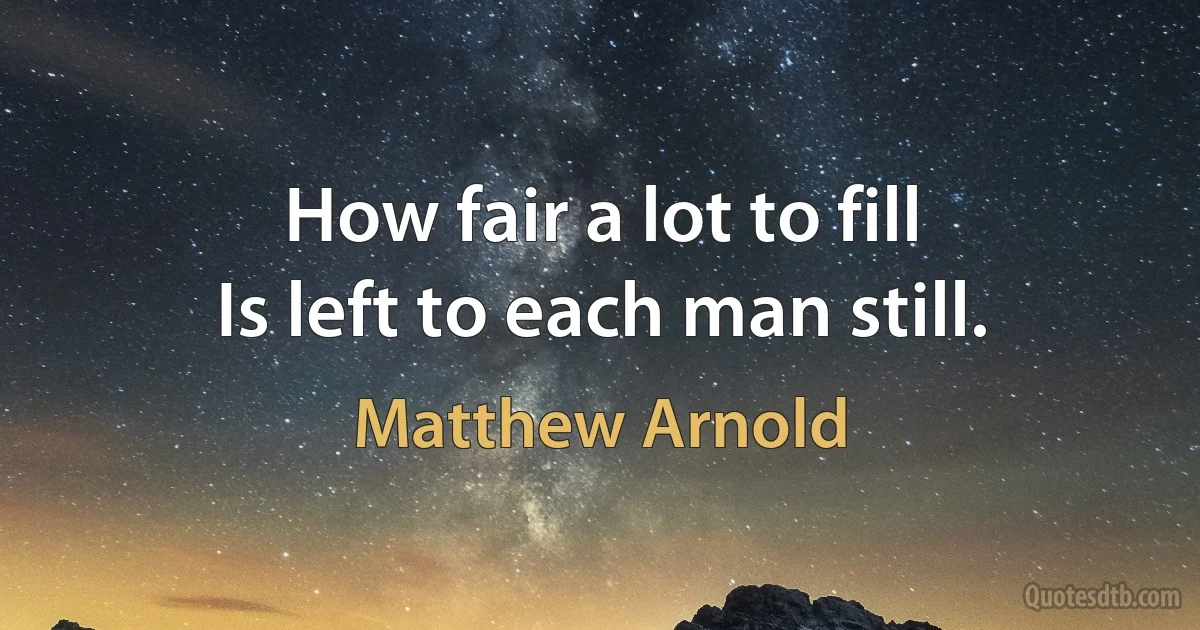 How fair a lot to fill
Is left to each man still. (Matthew Arnold)