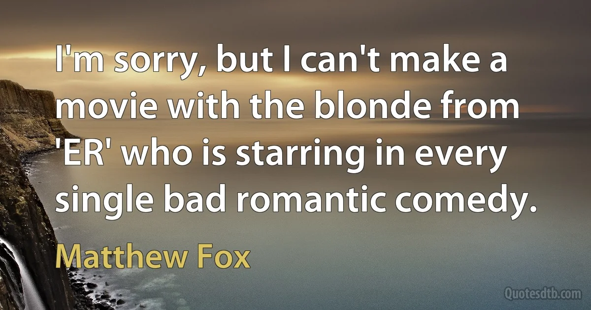 I'm sorry, but I can't make a movie with the blonde from 'ER' who is starring in every single bad romantic comedy. (Matthew Fox)