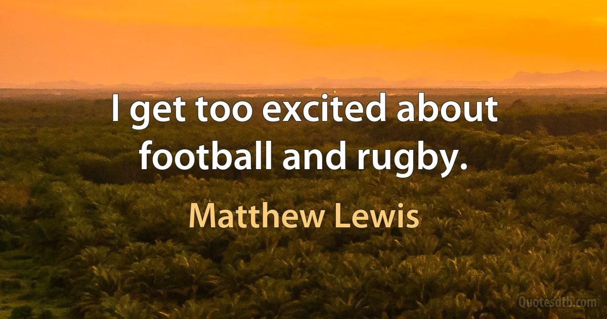 I get too excited about football and rugby. (Matthew Lewis)