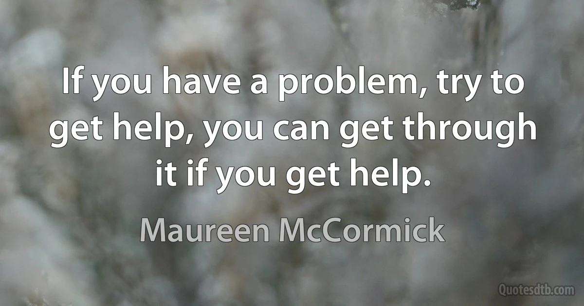 If you have a problem, try to get help, you can get through it if you get help. (Maureen McCormick)