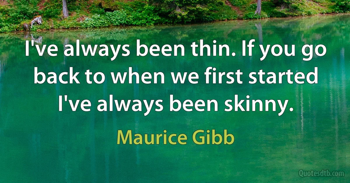 I've always been thin. If you go back to when we first started I've always been skinny. (Maurice Gibb)