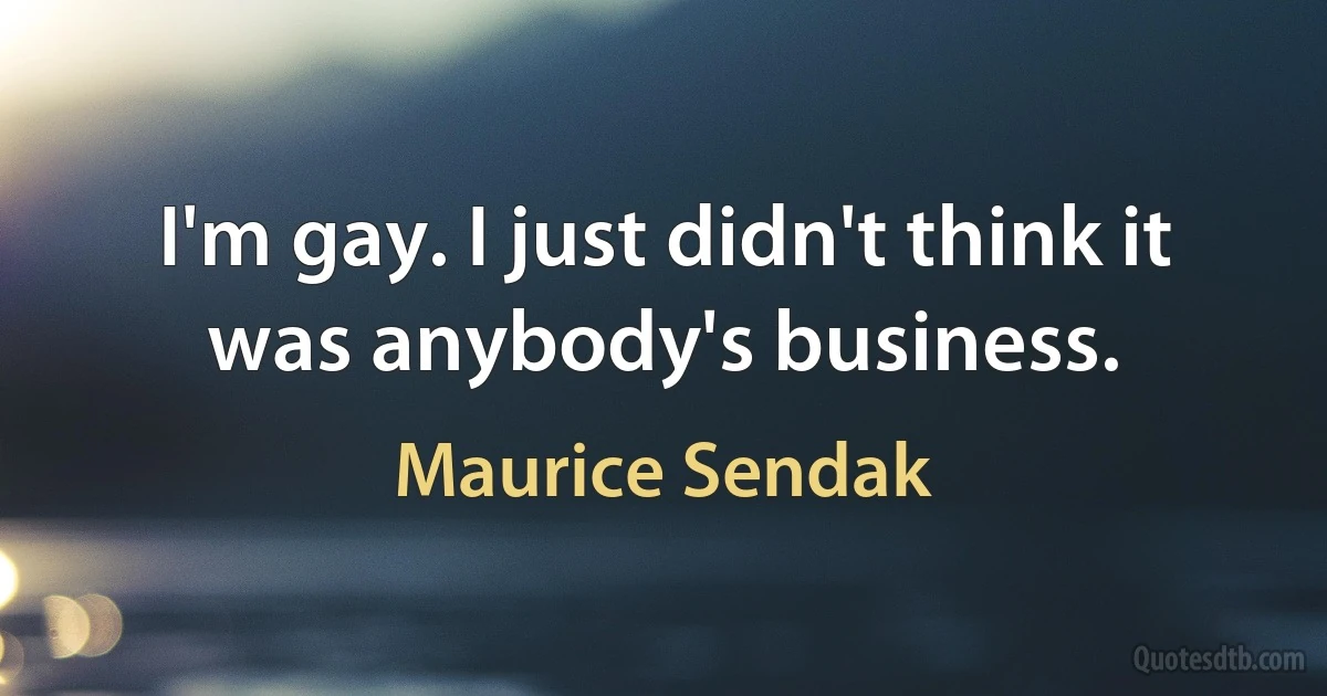 I'm gay. I just didn't think it was anybody's business. (Maurice Sendak)