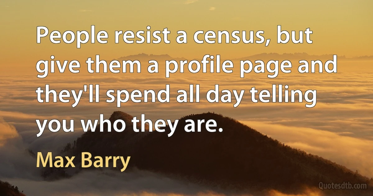 People resist a census, but give them a profile page and they'll spend all day telling you who they are. (Max Barry)