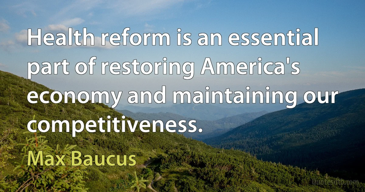 Health reform is an essential part of restoring America's economy and maintaining our competitiveness. (Max Baucus)