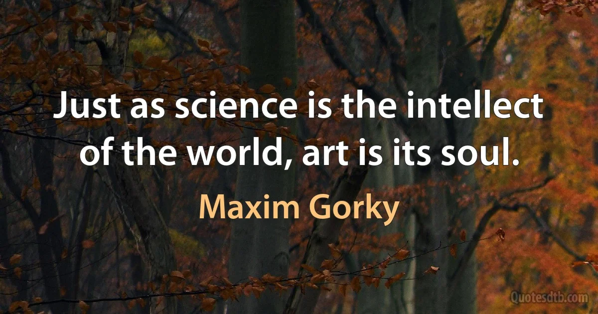 Just as science is the intellect of the world, art is its soul. (Maxim Gorky)