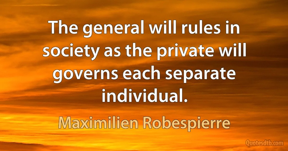 The general will rules in society as the private will governs each separate individual. (Maximilien Robespierre)