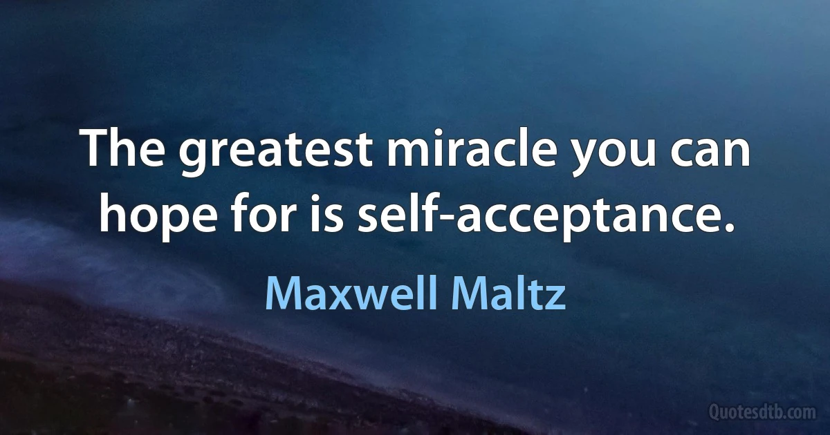 The greatest miracle you can hope for is self-acceptance. (Maxwell Maltz)