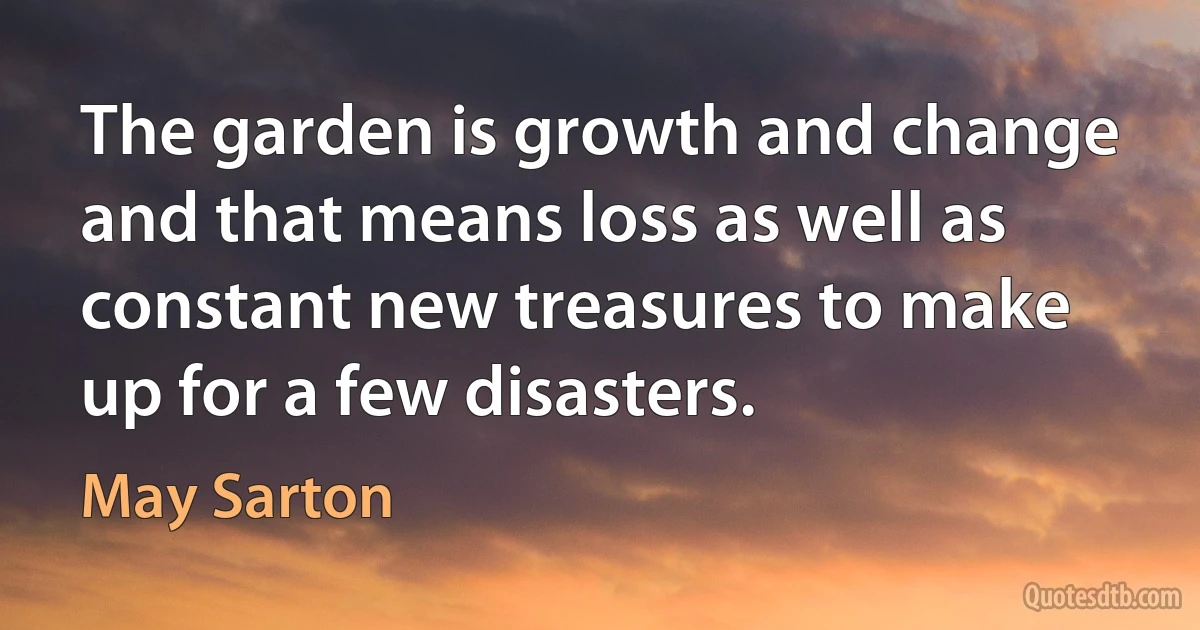 The garden is growth and change and that means loss as well as constant new treasures to make up for a few disasters. (May Sarton)