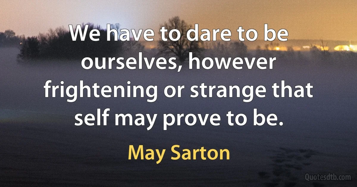 We have to dare to be ourselves, however frightening or strange that self may prove to be. (May Sarton)