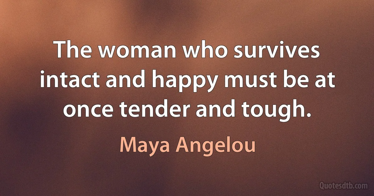 The woman who survives intact and happy must be at once tender and tough. (Maya Angelou)