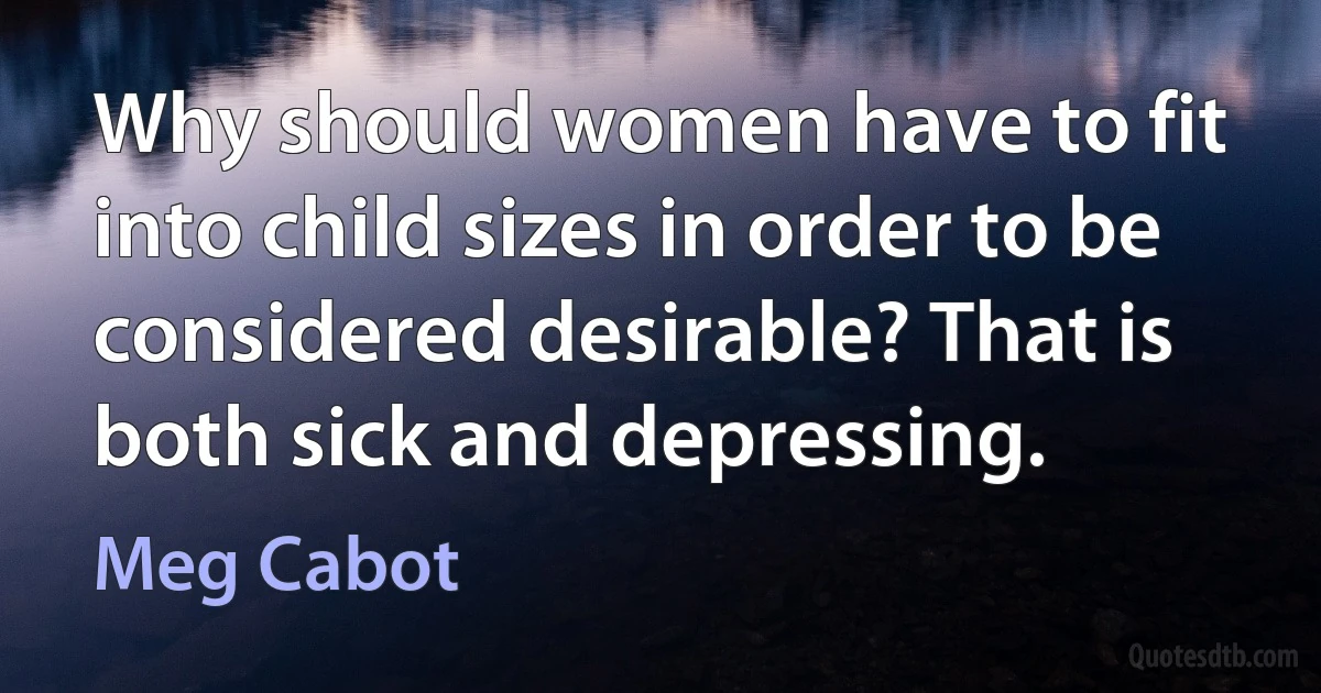 Why should women have to fit into child sizes in order to be considered desirable? That is both sick and depressing. (Meg Cabot)