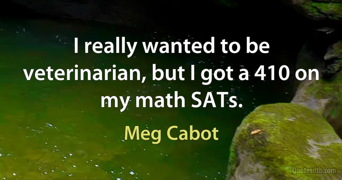 I really wanted to be veterinarian, but I got a 410 on my math SATs. (Meg Cabot)