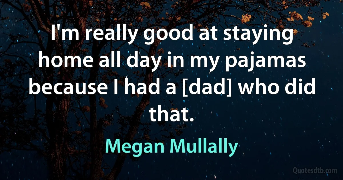 I'm really good at staying home all day in my pajamas because I had a [dad] who did that. (Megan Mullally)