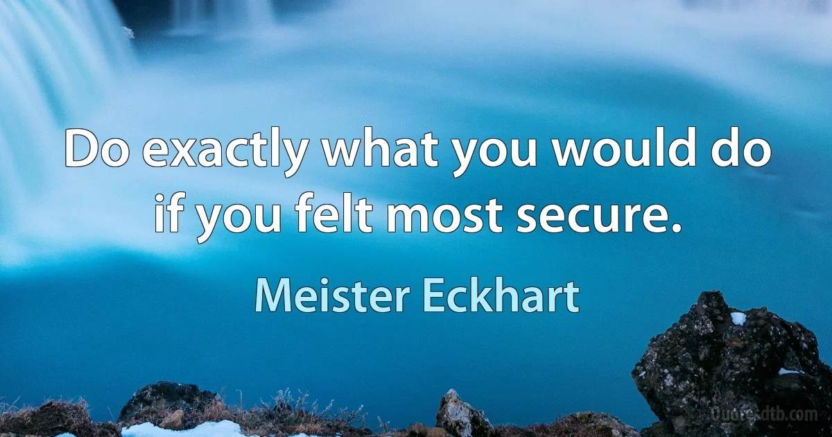 Do exactly what you would do if you felt most secure. (Meister Eckhart)