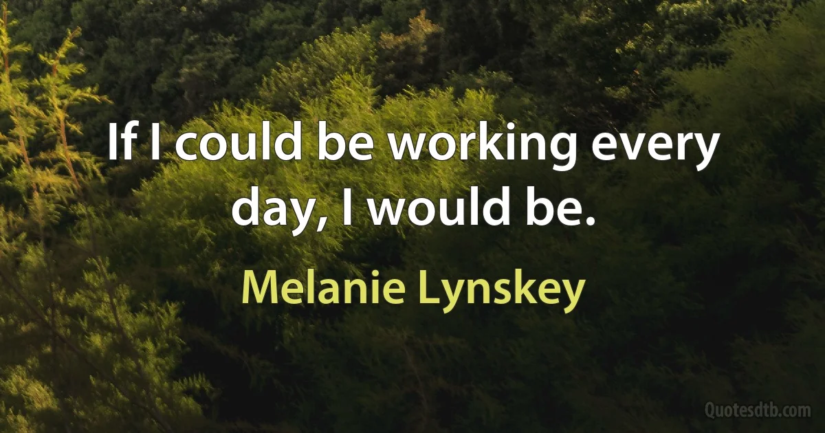 If I could be working every day, I would be. (Melanie Lynskey)