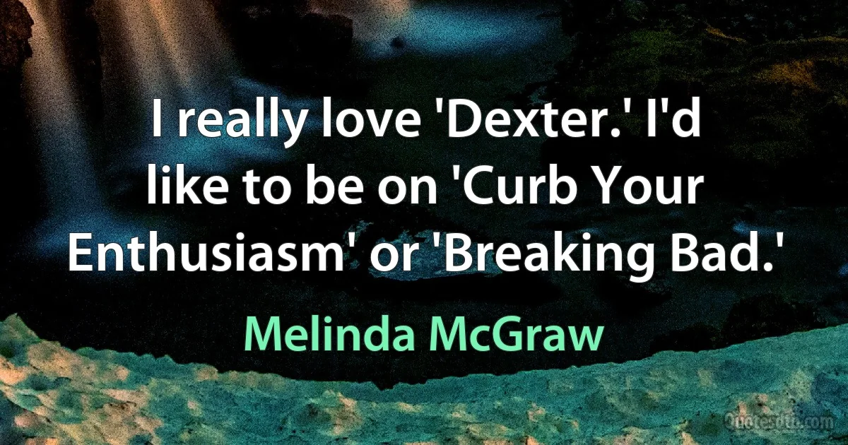 I really love 'Dexter.' I'd like to be on 'Curb Your Enthusiasm' or 'Breaking Bad.' (Melinda McGraw)