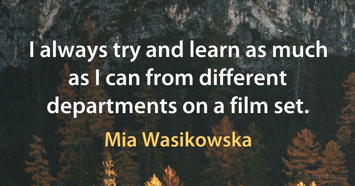 I always try and learn as much as I can from different departments on a film set. (Mia Wasikowska)