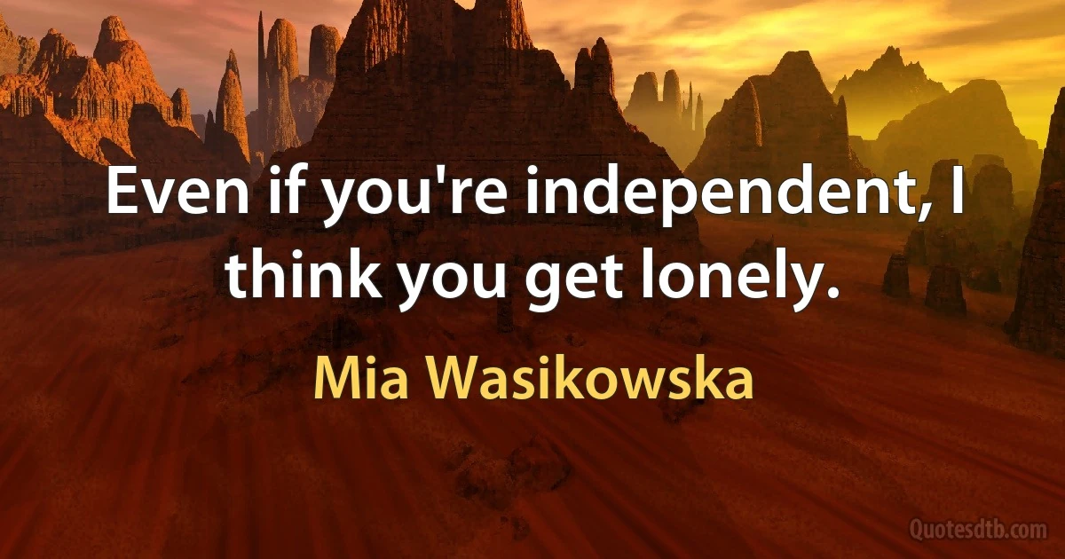 Even if you're independent, I think you get lonely. (Mia Wasikowska)