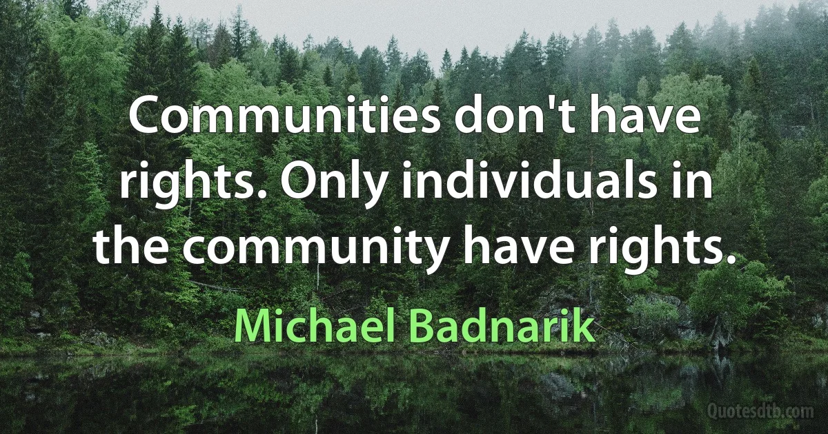 Communities don't have rights. Only individuals in the community have rights. (Michael Badnarik)