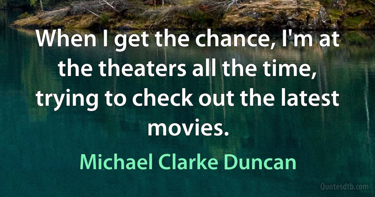 When I get the chance, I'm at the theaters all the time, trying to check out the latest movies. (Michael Clarke Duncan)