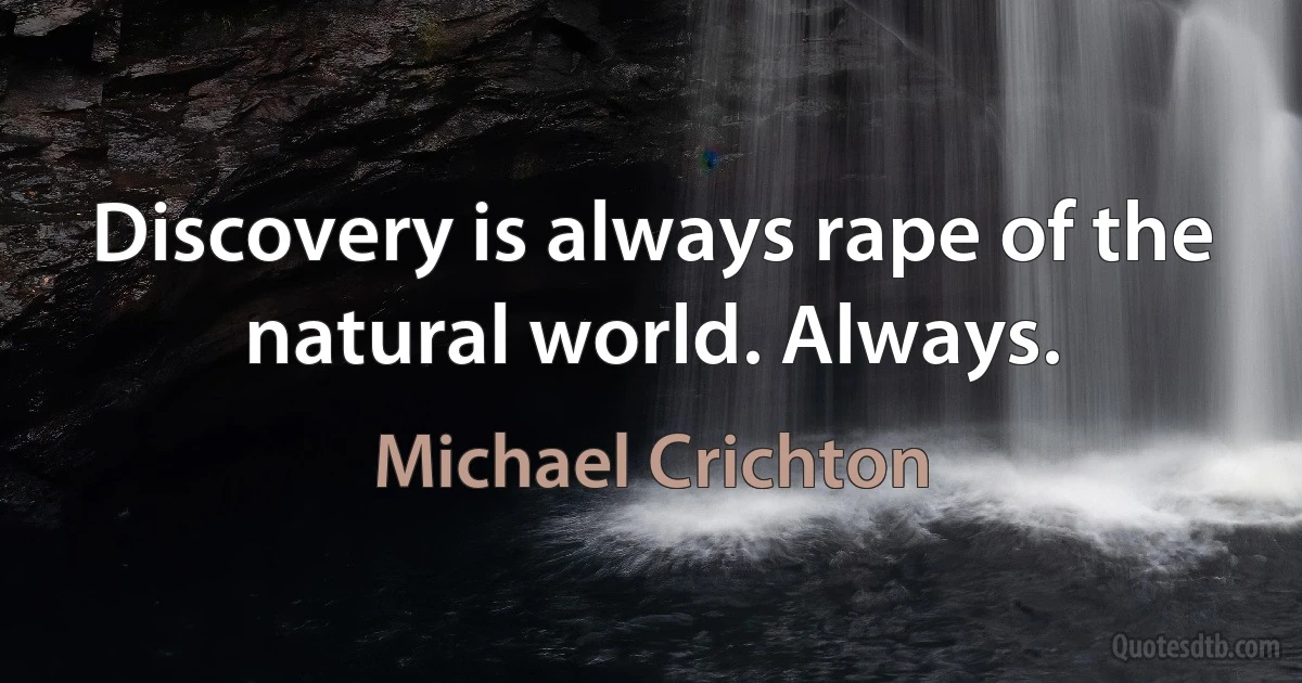 Discovery is always rape of the natural world. Always. (Michael Crichton)