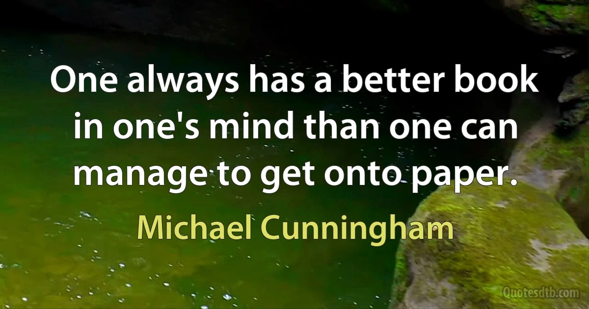 One always has a better book in one's mind than one can manage to get onto paper. (Michael Cunningham)