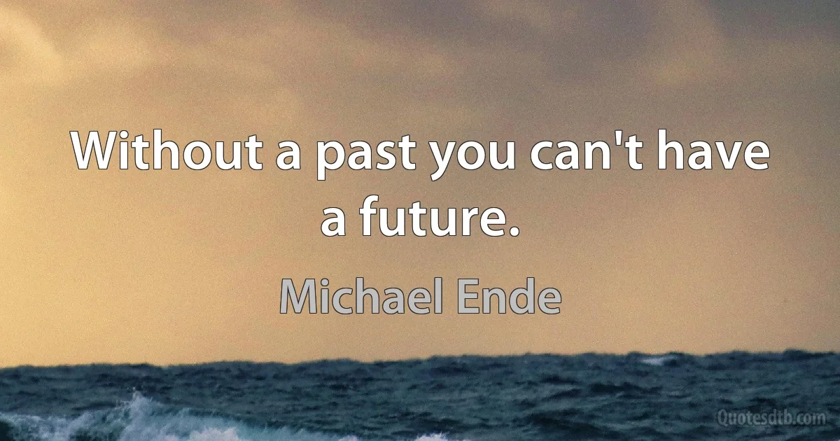 Without a past you can't have a future. (Michael Ende)