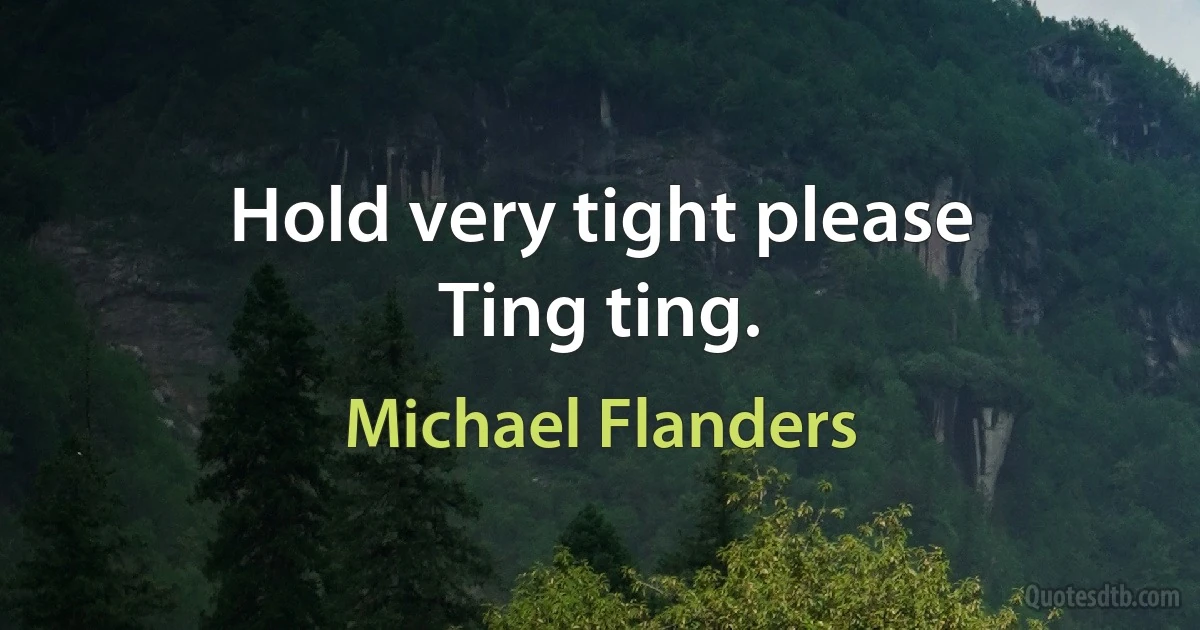 Hold very tight please
Ting ting. (Michael Flanders)