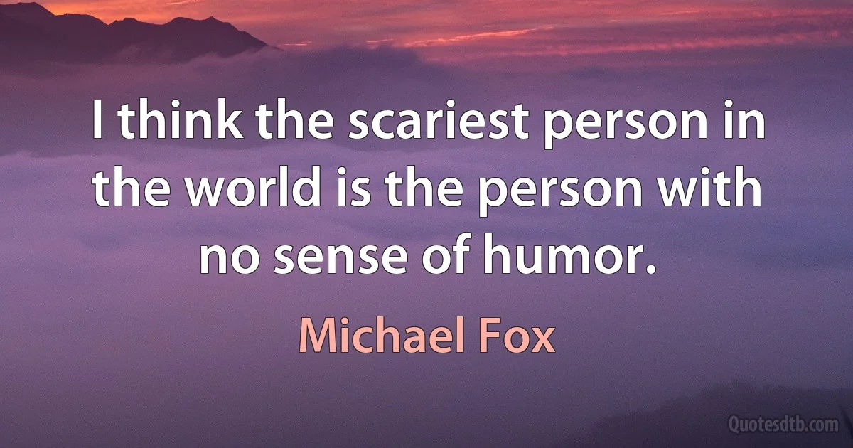 I think the scariest person in the world is the person with no sense of humor. (Michael Fox)